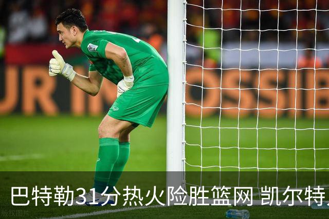 巴特勒31分热火险胜篮网 凯尔特人送猛龙4连败